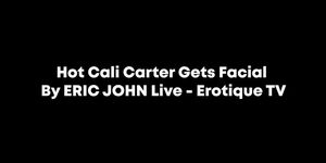 Hot Cali Carter Gets Facial By ERIC JOHN Live Erotique TV