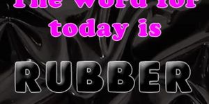 The Word for today is rubber